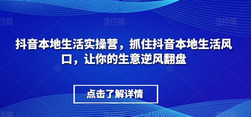 抖音本地生活实操营，​抓住抖音本地生活风口，让你的生意逆风翻盘-梦凌网创