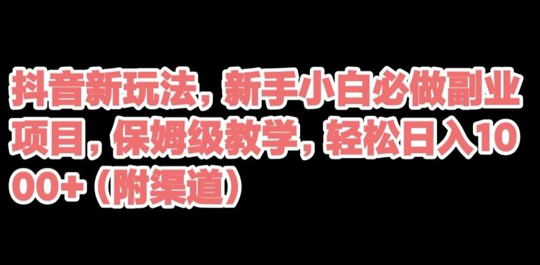 抖音新玩法，新手小白必做副业项目，保姆级教学，轻松日入1000+（附渠道）-梦凌网创