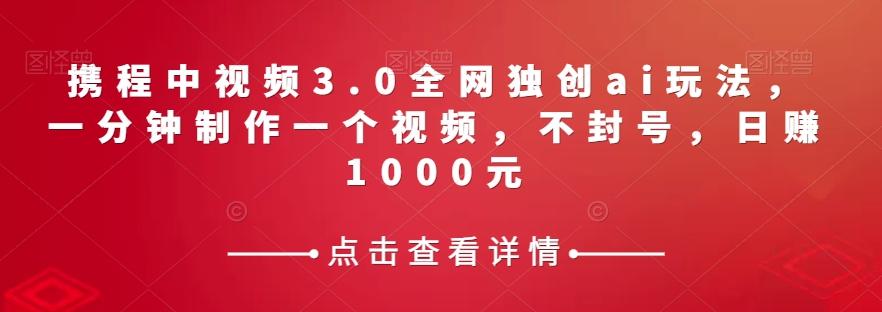 携程中视频3.0全网独创ai玩法，一分钟制作一个视频，不封号，日赚1000元【揭秘】-梦凌网创