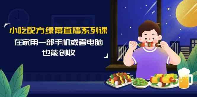 小吃配方绿幕直播系列课，在家用一部手机或者电脑也能创收(14节课)-梦凌网创