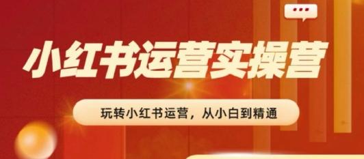 2024小红书运营实操营，​从入门到精通，完成从0~1~100-梦凌网创