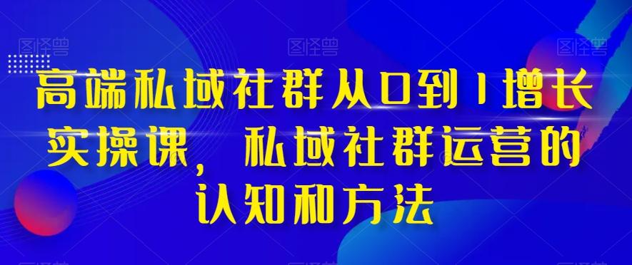 高端私域社群从0到1增长实操课，私域社群运营的认知和方法-梦凌网创
