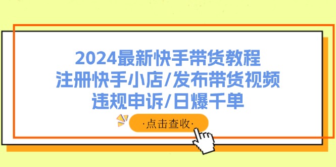2024最新快手带货教程：注册快手小店/发布带货视频/违规申诉/日爆千单-梦凌网创
