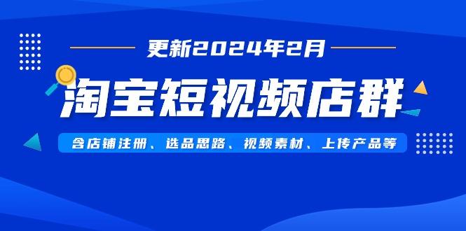 淘宝短视频店群(更新2024年2月)含店铺注册、选品思路、视频素材、上传…-梦凌网创