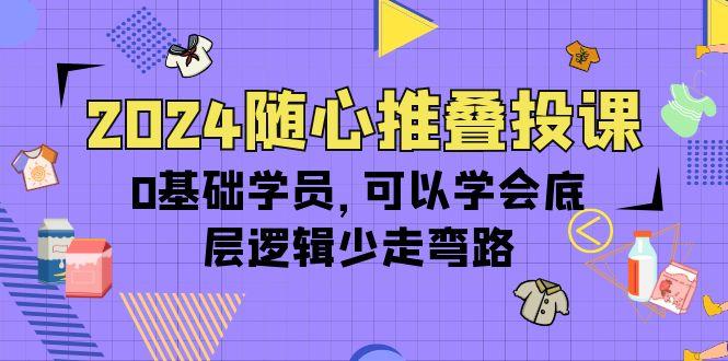 (10017期)2024随心推叠投课，0基础学员，可以学会底层逻辑少走弯路(14节)-梦凌网创
