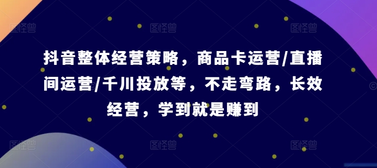 抖音整体经营策略，商品卡运营/直播间运营/千川投放等，不走弯路，学到就是赚到【录音】-梦凌网创