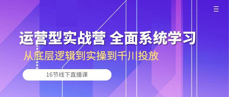 运营型实战营 全面系统学习-从底层逻辑到实操到千川投放(16节线下直播课-梦凌网创