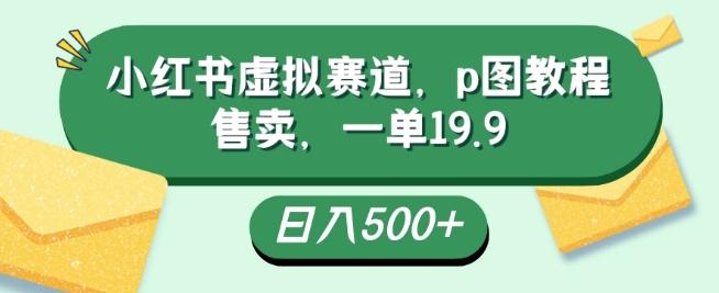 小红书虚拟赛道，p图教程售卖，一单19.9，简单易上手，日入500+-梦凌网创